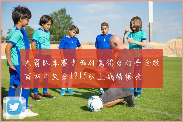 火箭队本赛季面对高得分对手全败百回合失分1215以上战绩惨淡