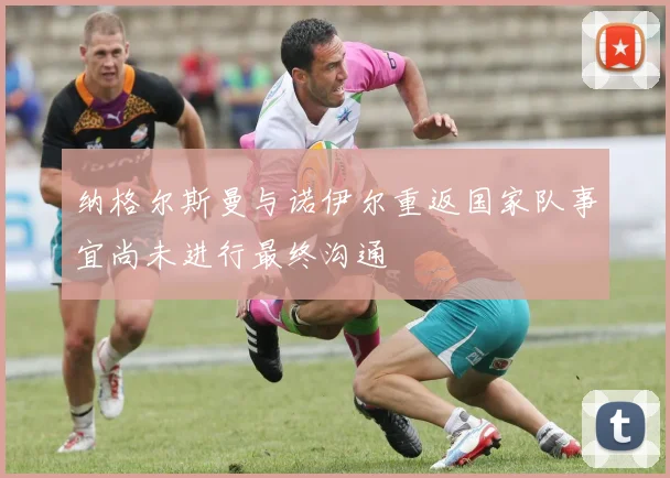 纳格尔斯曼与诺伊尔重返国家队事宜尚未进行最终沟通