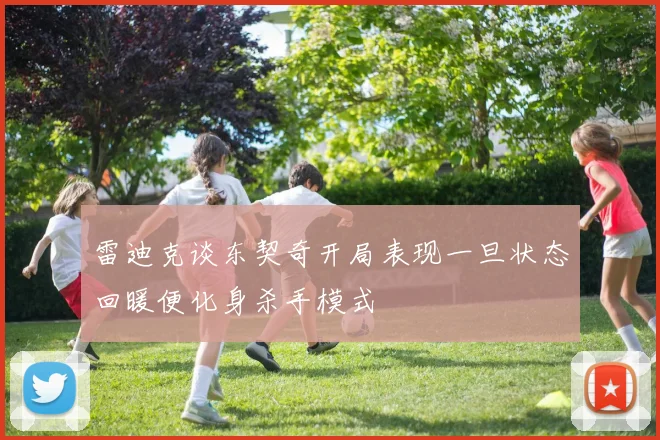 雷迪克谈东契奇开局表现一旦状态回暖便化身杀手模式