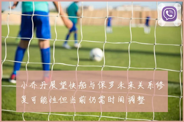 小乔丹展望快船与保罗未来关系修复可能性但当前仍需时间调整