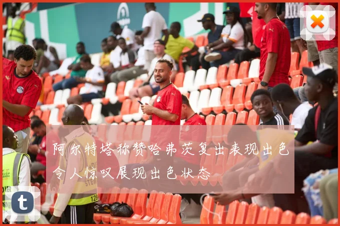 阿尔特塔称赞哈弗茨复出表现出色令人惊叹展现出色状态