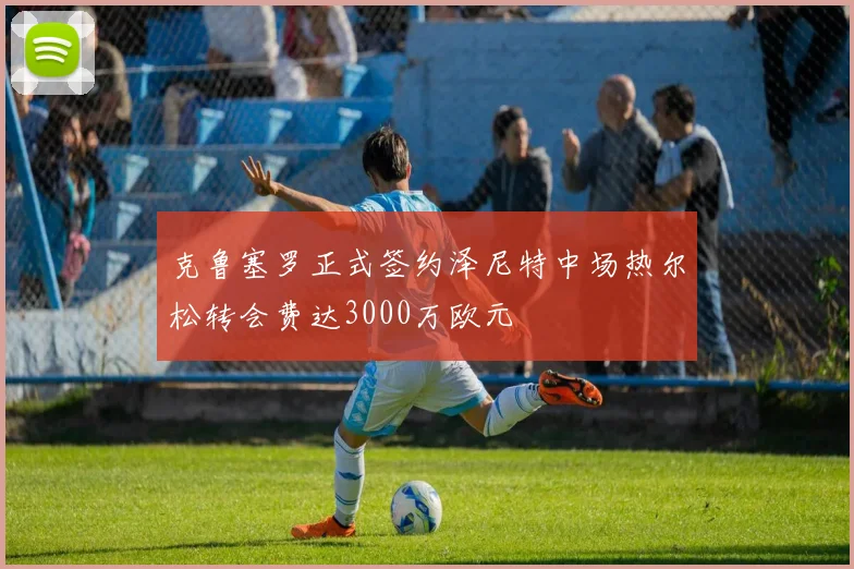 克鲁塞罗正式签约泽尼特中场热尔松转会费达3000万欧元