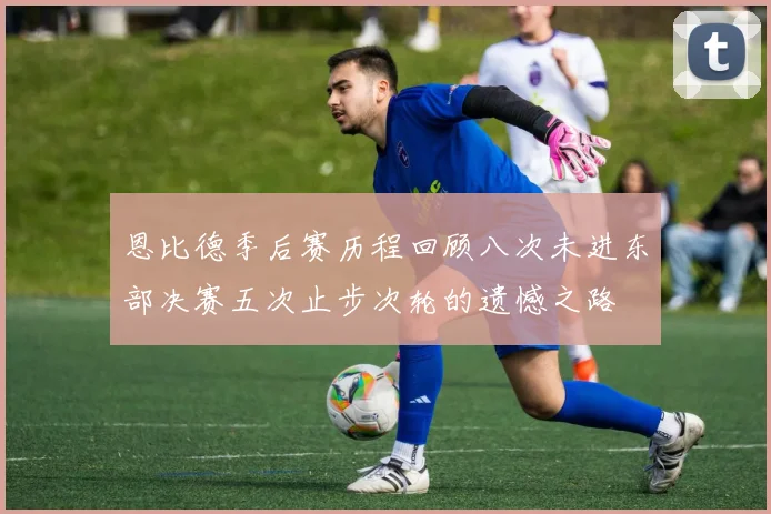 恩比德季后赛历程回顾八次未进东部决赛五次止步次轮的遗憾之路