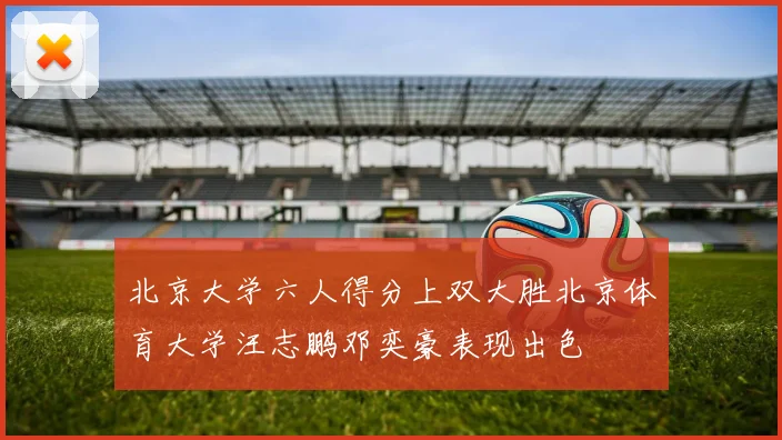 北京大学六人得分上双大胜北京体育大学汪志鹏邓奕豪表现出色