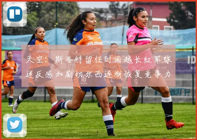 天空：斯洛特留任时间越长红军球迷反感加剧切尔西逐渐恢复竞争力