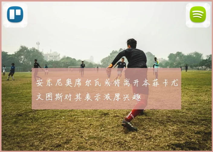安东尼奥席尔瓦或将离开本菲卡尤文图斯对其表示浓厚兴趣