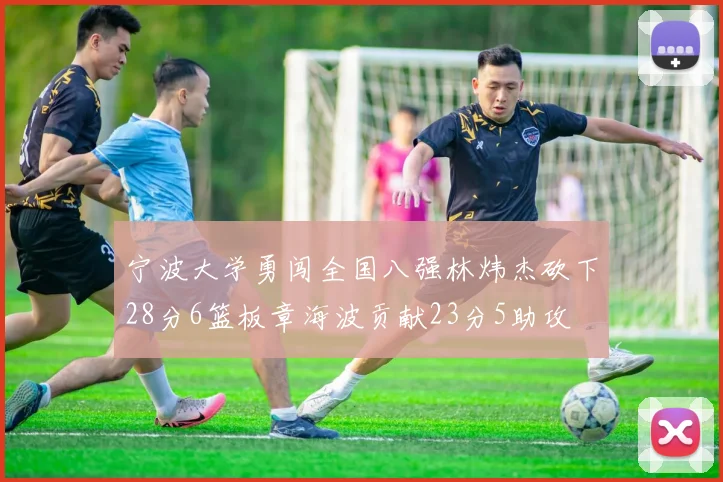 宁波大学勇闯全国八强林炜杰砍下28分6篮板章海波贡献23分5助攻