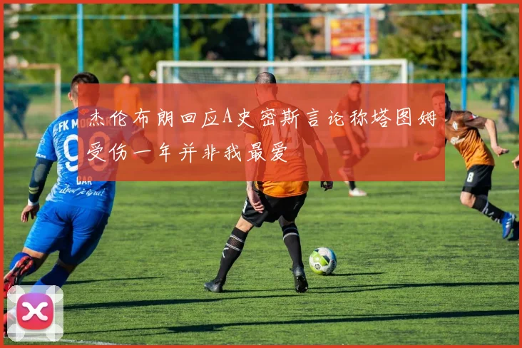 杰伦布朗回应A史密斯言论称塔图姆受伤一年并非我最爱