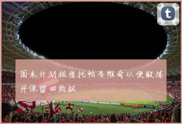 国米计划租借托帕洛维奇以便锻炼并保留回购权