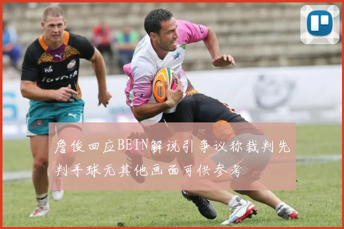 詹俊回应BEIN解说引争议称裁判先判手球无其他画面可供参考