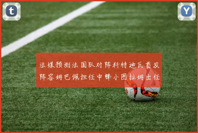 法媒预测法国队对阵科特迪瓦首发阵容姆巴佩担任中锋小图拉姆出任左边锋