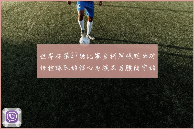 世界杯第27场比赛分析阿根廷面对传控球队的信心与埃及后腰防守的隐患