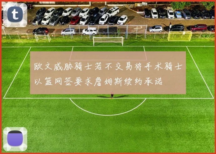欧文威胁骑士若不交易将手术骑士以篮网签要求詹姆斯续约承诺