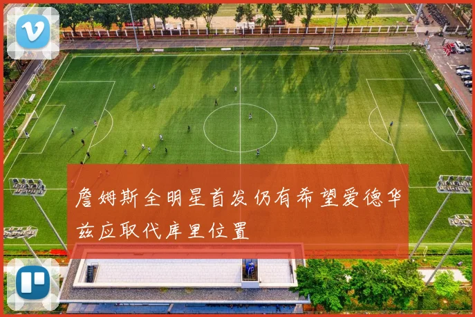 詹姆斯全明星首发仍有希望爱德华兹应取代库里位置