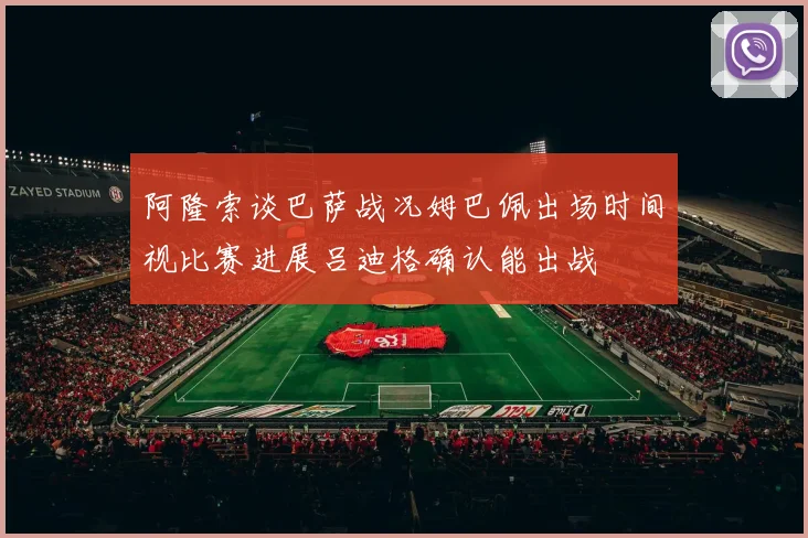 阿隆索谈巴萨战况姆巴佩出场时间视比赛进展吕迪格确认能出战