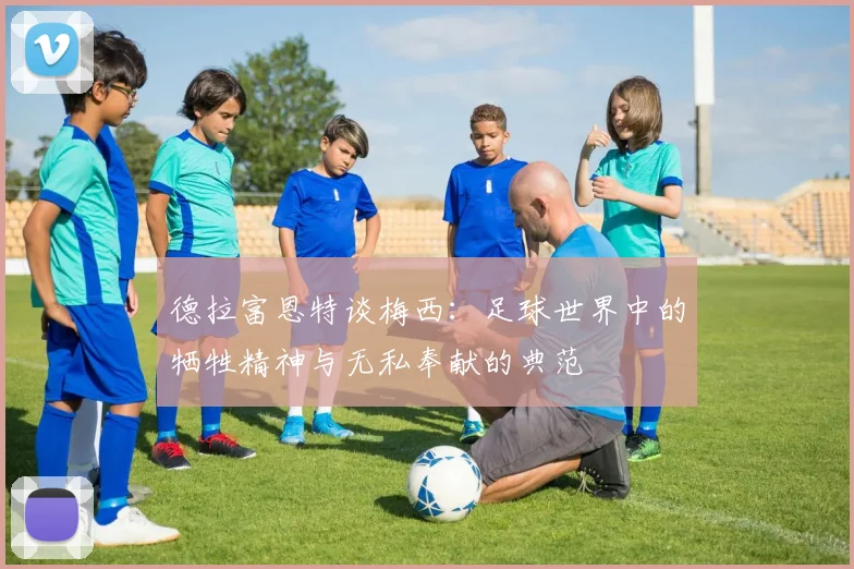 德拉富恩特谈梅西：足球世界中的牺牲精神与无私奉献的典范