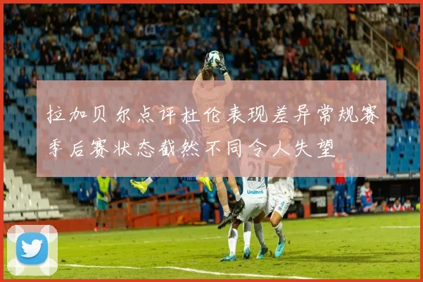 拉加贝尔点评杜伦表现差异常规赛季后赛状态截然不同令人失望