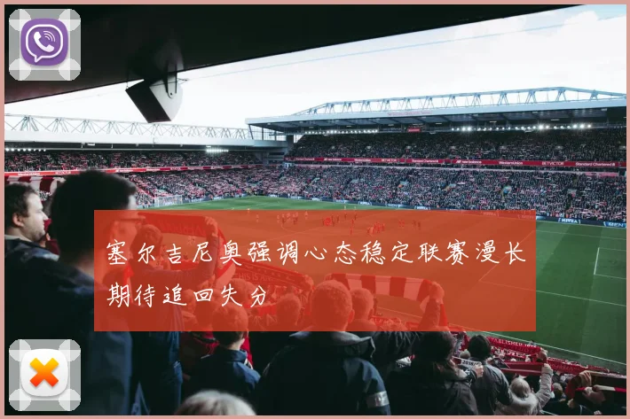 塞尔吉尼奥强调心态稳定联赛漫长期待追回失分
