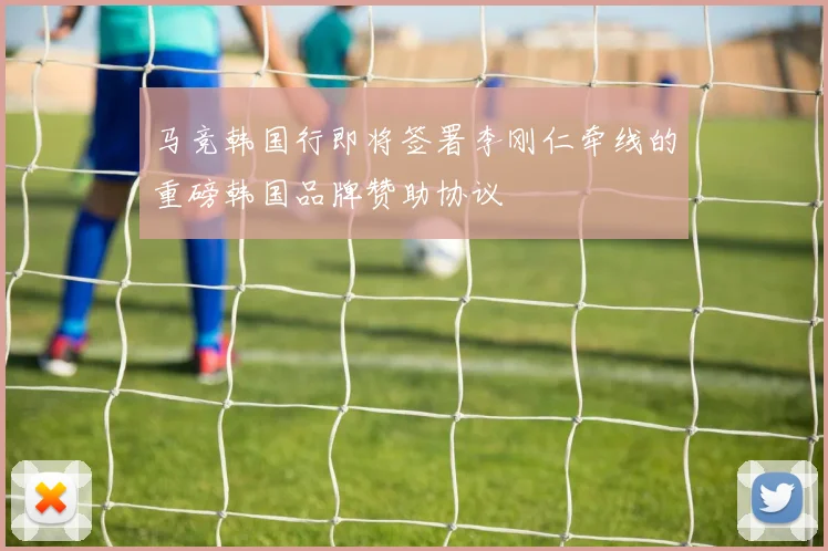 马竞韩国行即将签署李刚仁牵线的重磅韩国品牌赞助协议